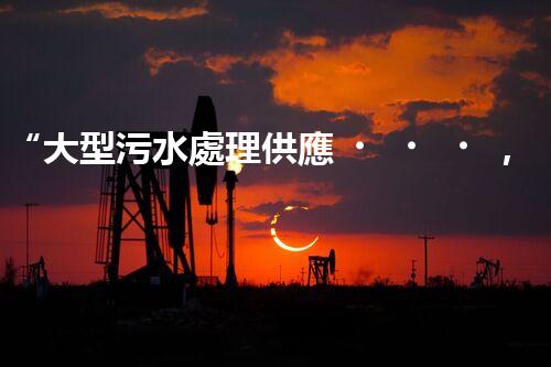 “大型污水處理供應，綠色環(huán)保先鋒，助力清潔地球行動！”